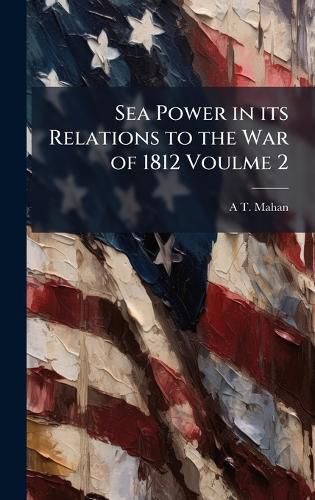 Cover image for Sea Power in its Relations to the War of 1812 Voulme 2