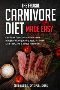 Cover image for The Frugal Carnivore Diet Made Easy: Carnivore Diet Cookbook on a Low Budget Including Eating Eggs, a 1 Week Meal Plan, and a 3 Days Meal Plan