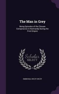 Cover image for The Man in Grey: Being Episodes of the Chouan Conspiracies in Normandy During the First Empire