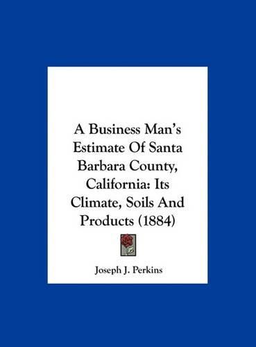 A Business Man's Estimate of Santa Barbara County, California: Its Climate, Soils and Products (1884)