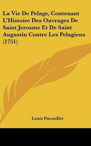 Cover image for La Vie de Pelage, Contenant L'Histoire Des Ouvrages de Saint Jerosme Et de Saint Augustin Contre Les Pelagiens (1751)