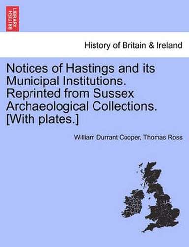 Cover image for Notices of Hastings and Its Municipal Institutions. Reprinted from Sussex Archaeological Collections. [With Plates.]