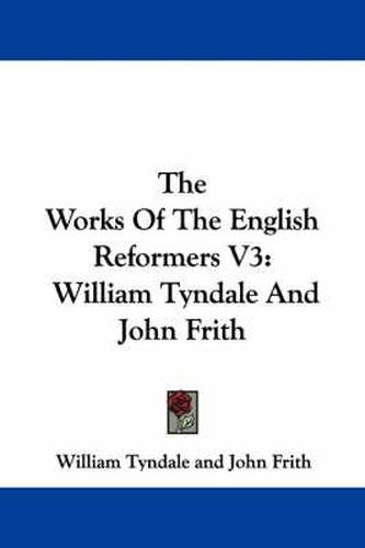 The Works of the English Reformers V3: William Tyndale and John Frith
