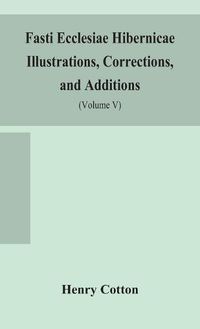 Cover image for Fasti ecclesiae Hibernicae Illustrations, Corrections, and Additions: the succession of the prelates and members of the Cathedral bodies of Ireland (Volume V)