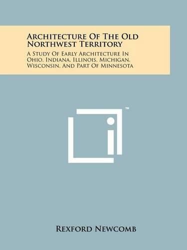 Cover image for Architecture of the Old Northwest Territory: A Study of Early Architecture in Ohio, Indiana, Illinois, Michigan, Wisconsin, and Part of Minnesota