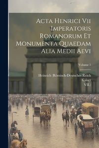 Cover image for Acta Henrici Vii Imperatoris Romanorum Et Monumenta Quaedam Alia Medii Aevi; Volume 1