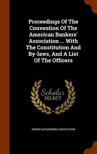 Proceedings of the Convention of the American Bankers' Association ... with the Constitution and By-Laws, and a List of the Officers