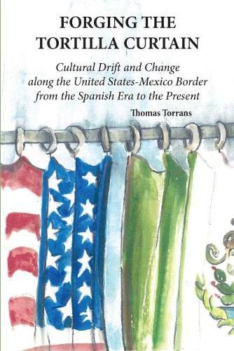 Cover image for Forging the Tortilla Curtain: Cultural Drift and Change Along the United States-Mexico Border from the Spanish Conquest to the Present