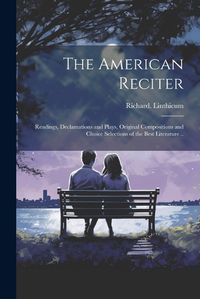 Cover image for The American Reciter; Readings, Declamations and Plays, Original Compositions and Choice Selections of the Best Literature ..