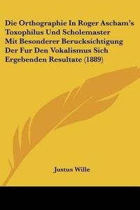 Cover image for Die Orthographie in Roger Ascham's Toxophilus Und Scholemaster Mit Besonderer Berucksichtigung Der Fur Den Vokalismus Sich Ergebenden Resultate (1889)