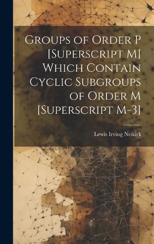 Cover image for Groups of Order P [Superscript M] Which Contain Cyclic Subgroups of Order M [Superscript M-3]