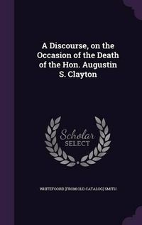 Cover image for A Discourse, on the Occasion of the Death of the Hon. Augustin S. Clayton