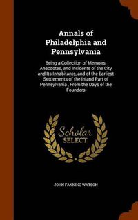 Cover image for Annals of Philadelphia and Pennsylvania: Being a Collection of Memoirs, Anecdotes, and Incidents of the City and Its Inhabitants, and of the Earliest Settlements of the Inland Part of Pennsylvania, from the Days of the Founders