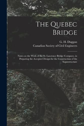 Cover image for The Quebec Bridge [microform]: Notes on the Work of the St. Lawrence Bridge Company, in Preparing the Accepted Design for the Construction of the Superstructure