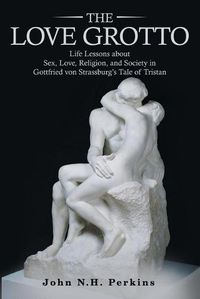 Cover image for The Love Grotto: Life Lessons About Sex, Love, Religion, and Society in Gottfried Von Strassburg's Tale of Tristan