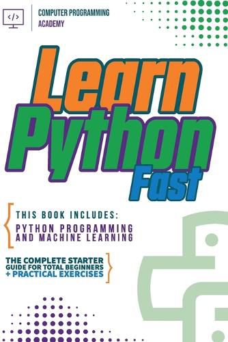 Cover image for Learn Python Fast: This Book Includes: Python Programming and Machine Learning. The Complete Starter Guide for Total Beginners + Practical Exercises