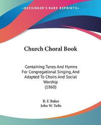 Cover image for Church Choral Book: Containing Tunes And Hymns For Congregational Singing, And Adapted To Choirs And Social Worship (1860)