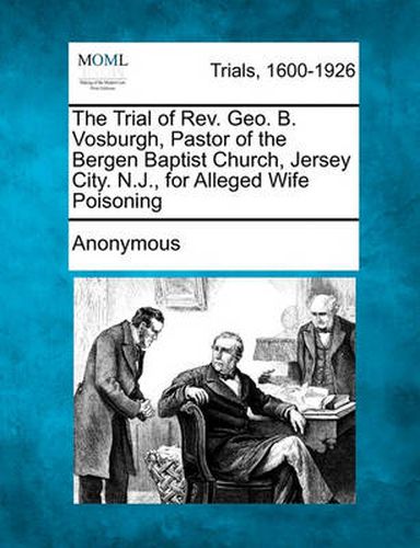 Cover image for The Trial of REV. Geo. B. Vosburgh, Pastor of the Bergen Baptist Church, Jersey City. N.J., for Alleged Wife Poisoning