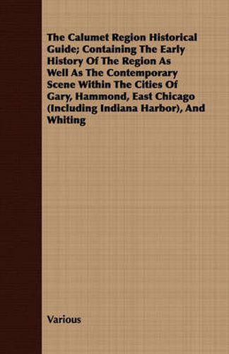 Cover image for The Calumet Region Historical Guide; Containing the Early History of the Region as Well as the Contemporary Scene Within the Cities of Gary, Hammond, East Chicago (Including Indiana Harbor), and Whiting