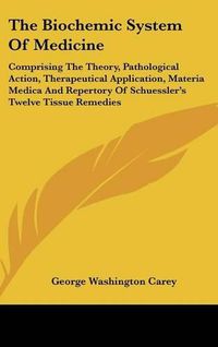 Cover image for The Biochemic System of Medicine: Comprising the Theory, Pathological Action, Therapeutical Application, Materia Medica and Repertory of Schuessler's Twelve Tissue Remedies