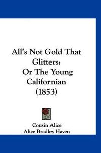 Cover image for All's Not Gold That Glitters: Or the Young Californian (1853)