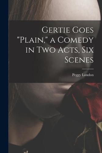 Cover image for Gertie Goes plain, a Comedy in Two Acts, Six Scenes