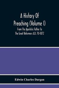 Cover image for A History Of Preaching (Volume I) From The Apostolic Father To The Great Reformers A.D. 70-1872