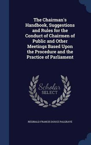 Cover image for The Chairman's Handbook, Suggestions and Rules for the Conduct of Chairmen of Public and Other Meetings Based Upon the Procedure and the Practice of Parliament