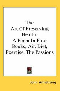 Cover image for The Art of Preserving Health: A Poem in Four Books; Air, Diet, Exercise, the Passions