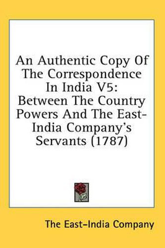 Cover image for An Authentic Copy of the Correspondence in India V5: Between the Country Powers and the East-India Company's Servants (1787)