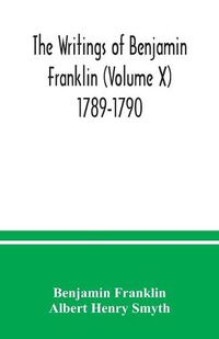 Cover image for The writings of Benjamin Franklin (Volume X) 1789-1790