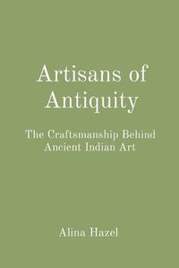 Cover image for Artisans of Antiquity: The Craftsmanship Behind Ancient Indian Art