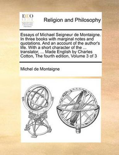 Essays of Michael Seigneur de Montaigne. in Three Books with Marginal Notes and Quotations. and an Account of the Author's Life. with a Short Character of the ... Translator, ... Made English by Charles Cotton, the Fourth Edition, Volume 3 of 3