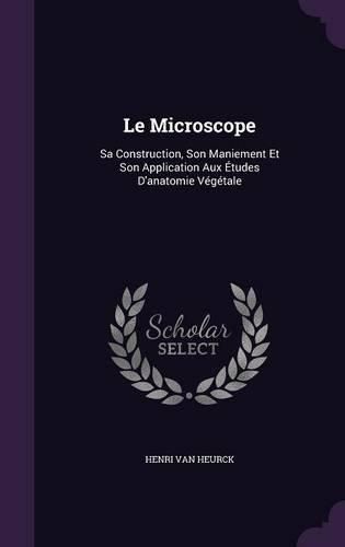 Cover image for Le Microscope: Sa Construction, Son Maniement Et Son Application Aux Etudes D'Anatomie Vegetale