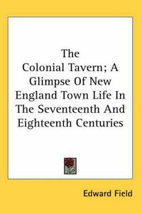 Cover image for The Colonial Tavern; A Glimpse of New England Town Life in the Seventeenth and Eighteenth Centuries