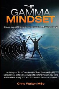 Cover image for The Gamma Mindset: Create the Peak Brain State and Eliminate Subconcious Limiting Beliefs, Anxiety, Fear and Doubt in Less Than 90 Seconds!