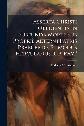 Cover image for Asserta Christi Obedientia In Subfunda Morte Sub Proprie Aeterni Patris Praecepto, Et Modus Herculanus R. P. Raye