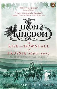 Cover image for Iron Kingdom: The Rise and Downfall of Prussia, 1600-1947