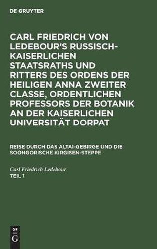 Carl Friedrich Von Ledebour's Russisch-Kaiserlichen Staatsraths Und Ritters Des Ordens Der Heiligen Anna Zweiter Classe, Ordentlichen Professors Der Botanik an Der Kaiserlichen Universitat Dorpat. Reise Durch Das Altai-Gebirge Und Die Soongorische Kirgisen