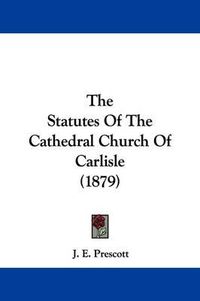 Cover image for The Statutes of the Cathedral Church of Carlisle (1879)