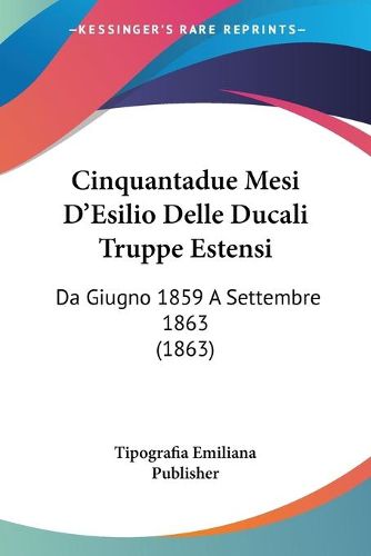 Cover image for Cinquantadue Mesi D'Esilio Delle Ducali Truppe Estensi: Da Giugno 1859 a Settembre 1863 (1863)