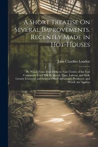 Cover image for A Short Treatise On Several Improvements, Recently Made in Hot-Houses