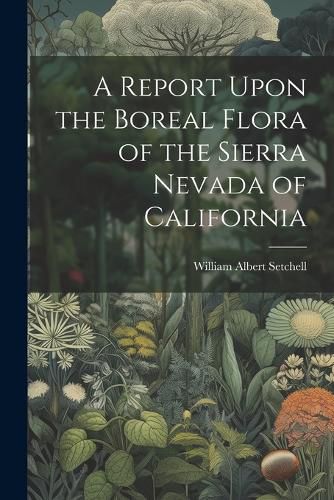 Cover image for A Report Upon the Boreal Flora of the Sierra Nevada of California