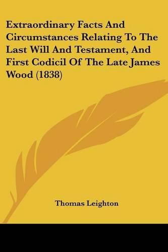 Cover image for Extraordinary Facts and Circumstances Relating to the Last Will and Testament, and First Codicil of the Late James Wood (1838)