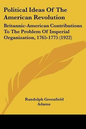 Political Ideas of the American Revolution: Britannic-American Contributions to the Problem of Imperial Organization, 1765-1775 (1922)