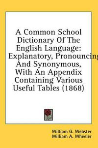 Cover image for A Common School Dictionary of the English Language: Explanatory, Pronouncing, and Synonymous, with an Appendix Containing Various Useful Tables (1868)