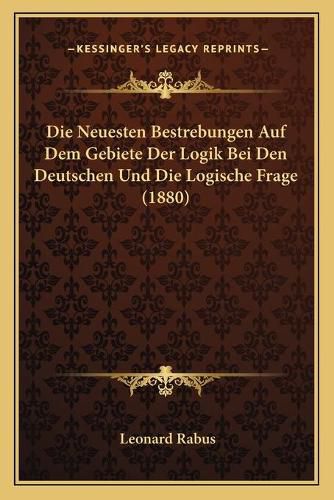 Cover image for Die Neuesten Bestrebungen Auf Dem Gebiete Der Logik Bei Den Deutschen Und Die Logische Frage (1880)