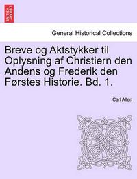 Cover image for Breve og Aktstykker til Oplysning af Christiern den Andens og Frederik den Forstes Historie. Bd. 1.