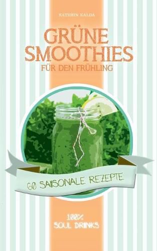 Cover image for Grune Smoothies fur den Fruhling: 60 saisonale Rezepte - 100% Soul Drinks