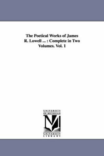 Cover image for The Poetical Works of James R. Lowell ...: Complete in Two Volumes. Vol. 1